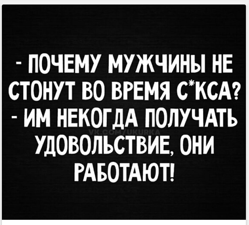 - ПОЧЕМУ МУЖЧИНЫ НЕ СТОНУТ ВО ВРЕМЯ С*КСА?
- ИМ НЕКОГДА ПОЛУЧАТЬ УДОВОЛЬСТВИЕ, ОНИ РАБОТАЮТ!
