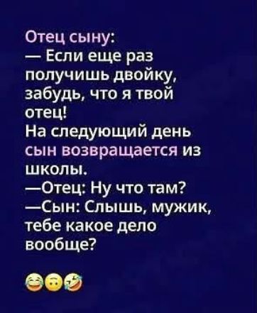 Отец сыну: — Если еще раз получишь двойку, забудь, что я твой отец! На следующий день сын возвращается из школы. —Отец: Ну что там? —Сын: Слышь, мужик, тебе какое дело вообще?