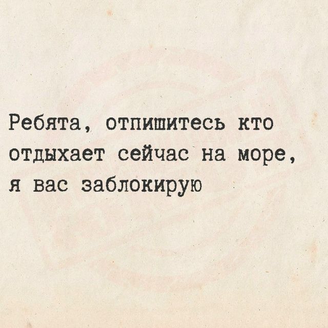 Ребята, отпишитесь кто отдыхает сейчас на море, я вас заблокирую