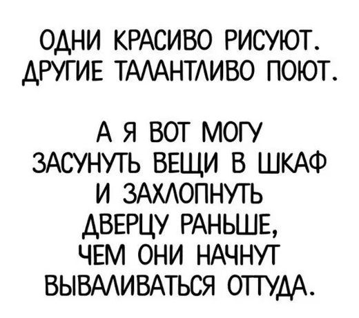 ОДНИ КРАСИВО РИСУЮТ. ДРУГИЕ ТАЛАНТЛИВО ПОЮТ. А Я ВОТ МОГУ ЗАСУНУТЬ ВЕЩИ В ШКАФ И ЗАХЛОПНУТЬ ДВЕРЦУ РАНЬШЕ, ЧЕМ ОНИ НАЧНУТ ВЫВАЛИВАТЬСЯ ОТТУДА.