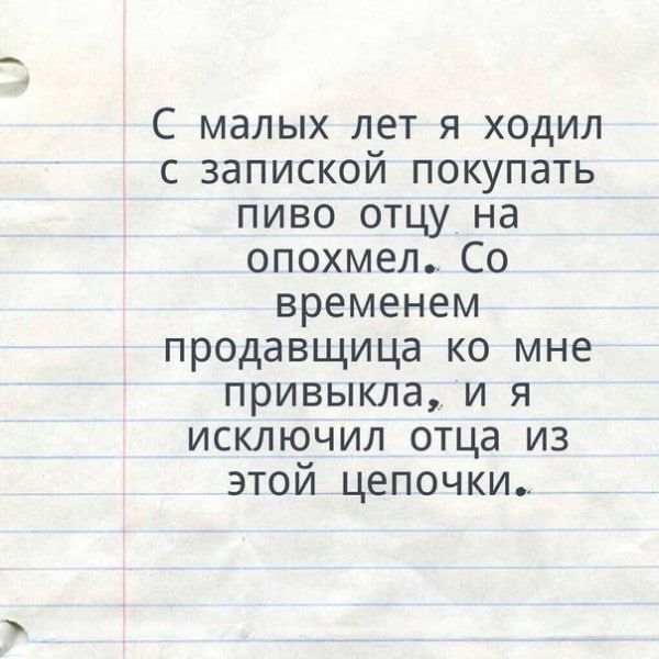 С малых лет я ходил с запиской покупать пиво отцу на опохмел. Со временем продавщица ко мне привыкла, и я исключил отца из этой цепочки.