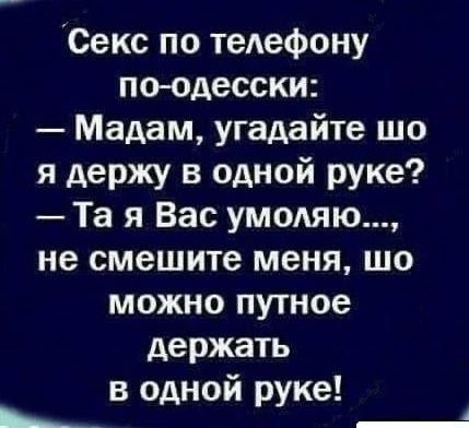 Секс по телефону по-одесски: — Мадам, угадайте шо я держу в одной руке? — Та я Вас умоляю..., не смешите меня, шо можно путное держать в одной руке!