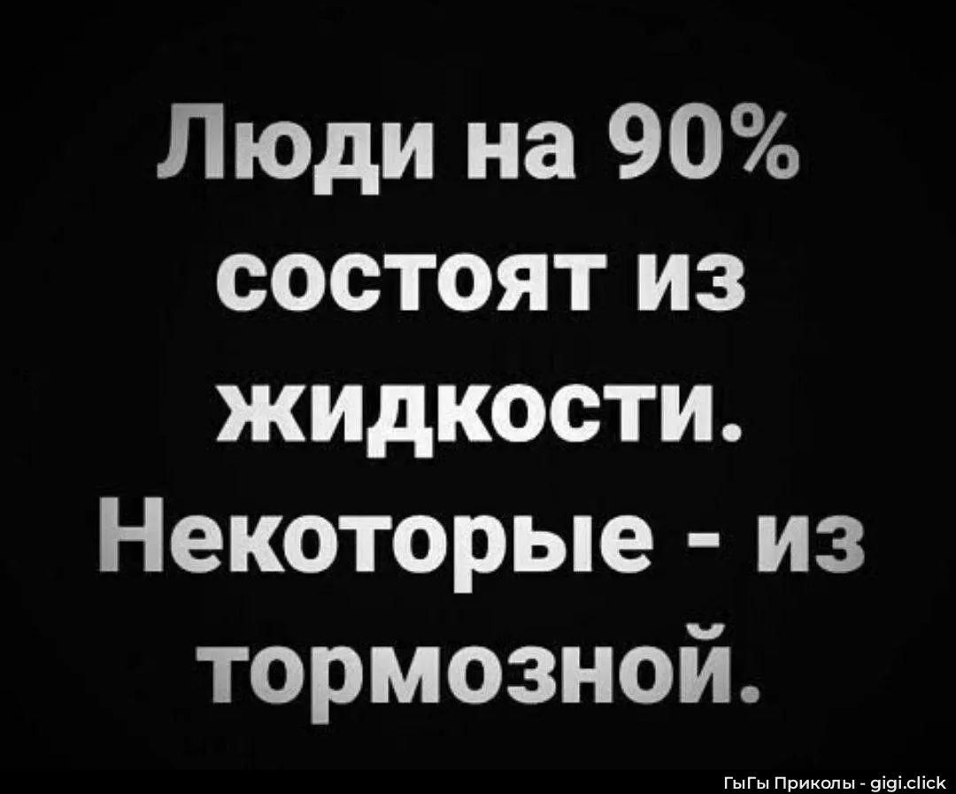 Люди на 90% состоят из жидкости. Некоторые - из тормозной.