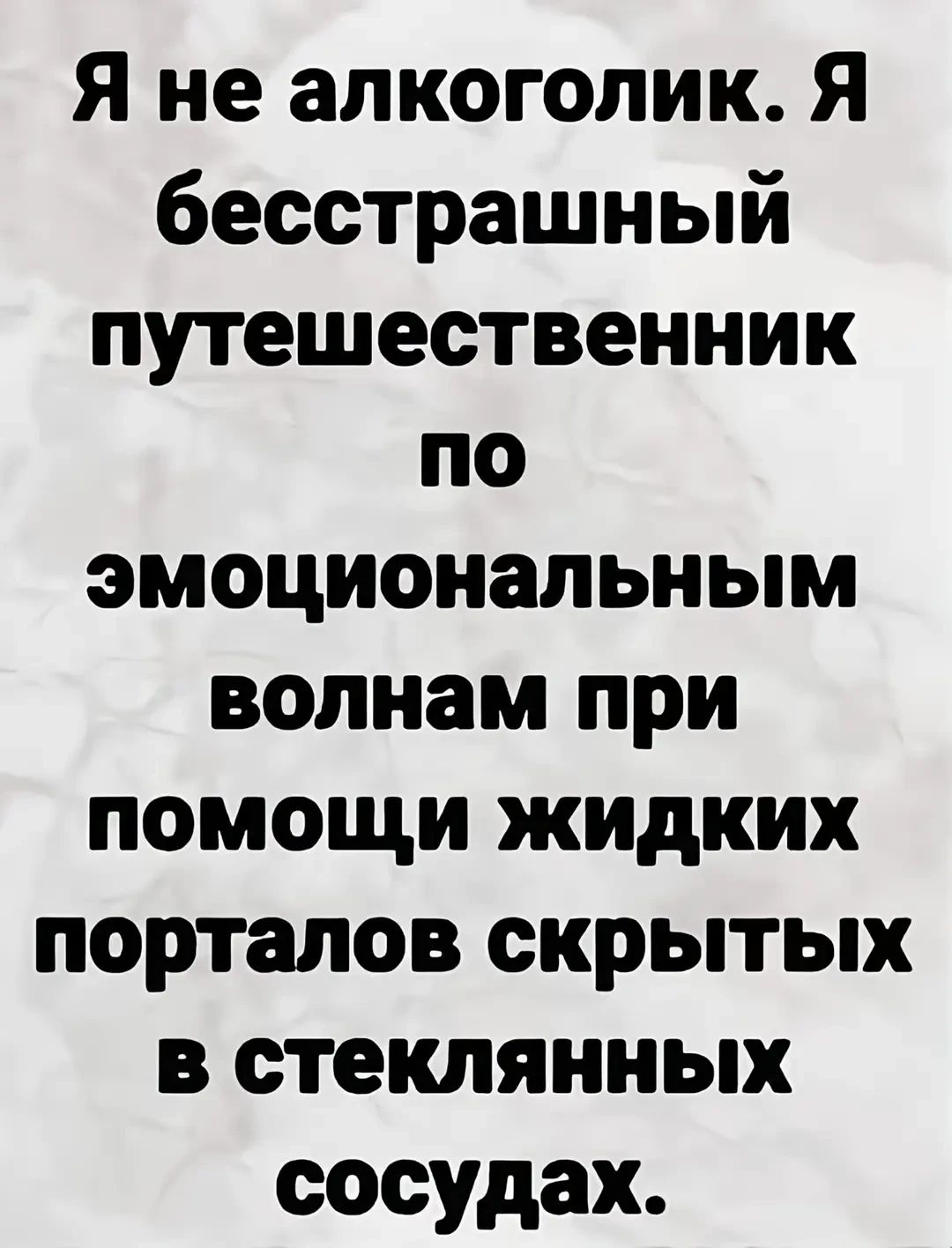 Я не алкоголик. Я бесстрашный путешественник по эмоциональным волнам при помощи жидких порталов скрытых в стеклянных сосудах.