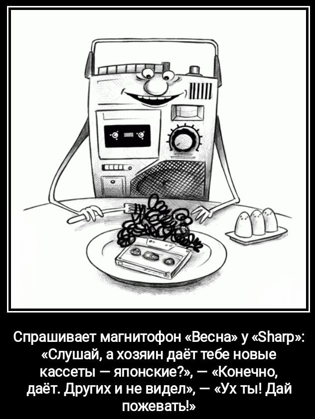 Спрашивает магнитофон «Весна» у «Sharp»: «Слушай, а хозяин дает тебе новые кассеты — японские?», — «Конечно, дает. Других и не видел», — «Ух ты! Дай пожевать!»
