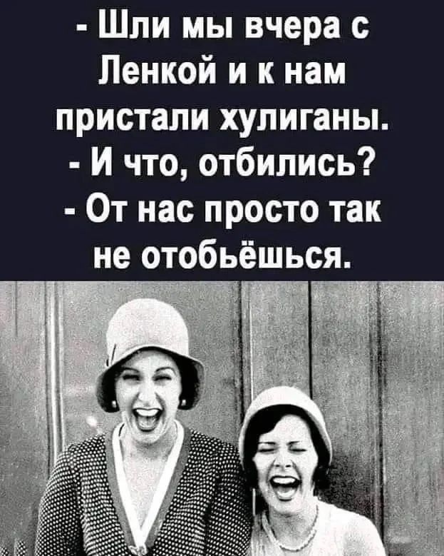 - Шли мы вчера с Ленкой и к нам пристали хулиганы. - И что, отбились? - От нас просто так не отобьёшься.