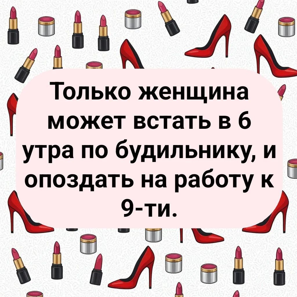 Только женщина может встать в 6 утра по будильнику, и опоздать на работу к 9-ти.