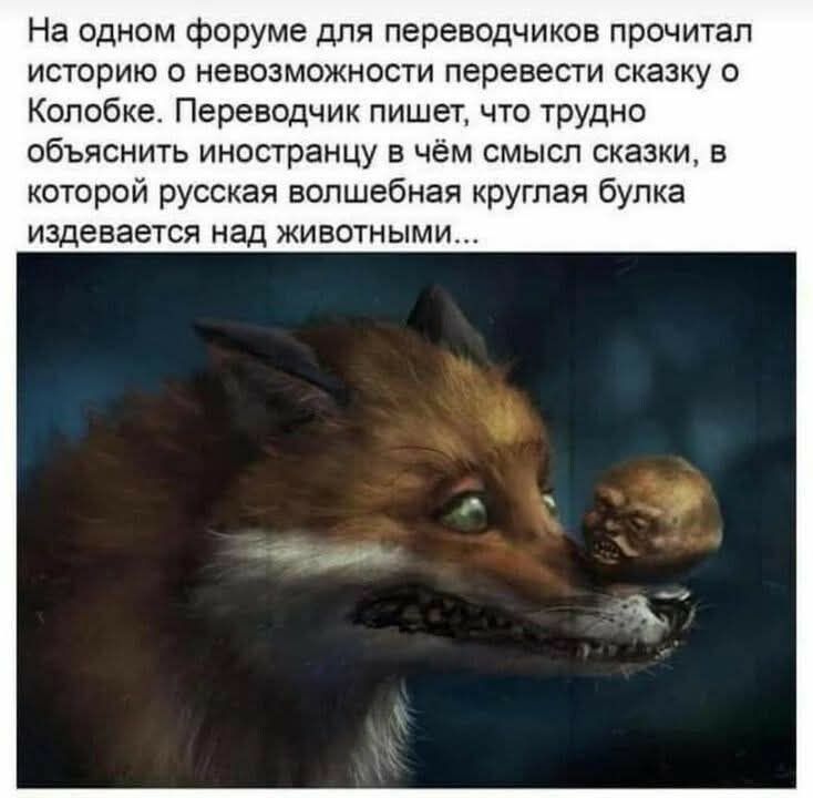 На одном форуме для переводчиков прочитал историю о невозможности перевести сказку о Колобке. Переводчик пишет, что трудно объяснить иностранцу в чём смысл сказки, в которой русская волшебная круглая булка издевается над животными...