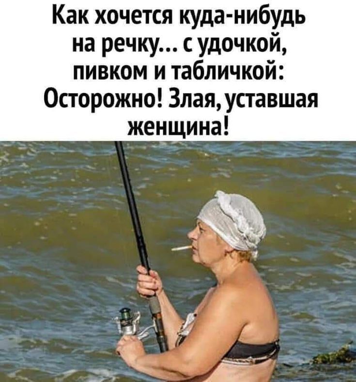Как хочется куда-нибудь на речку... с удочкой, пивком и табличкой: Осторожно! Злая, уставшая женщина!