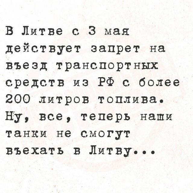 В Литве с 3 мая действует запрет на въезд транспортных средств из РФ с более 200 литров топлива. Ну, все, теперь наши танки не смогут въехать в Литву...