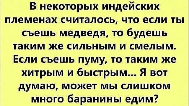 В некоторых индейских племенах считалось, что если ты съешь медведя, то будешь таким же сильным и смелым. Если съешь пуму, то таким же хитрым и быстрым... Я вот думаю, может мы слишком много баранины едим?