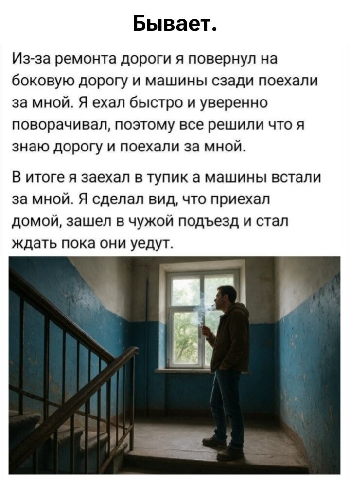 Бывает. Из-за ремонта дороги я повернул на боковую дорогу и машины сзади поехали за мной. Я ехал быстро и уверенно поворачивал, поэтому все решили что я знаю дорогу и поехали за мной. В итоге я заехал в тупик а машины встали за мной. Я сделал вид, что приехал домой, зашел в чужой подъезд и стал ждать пока они уедут.