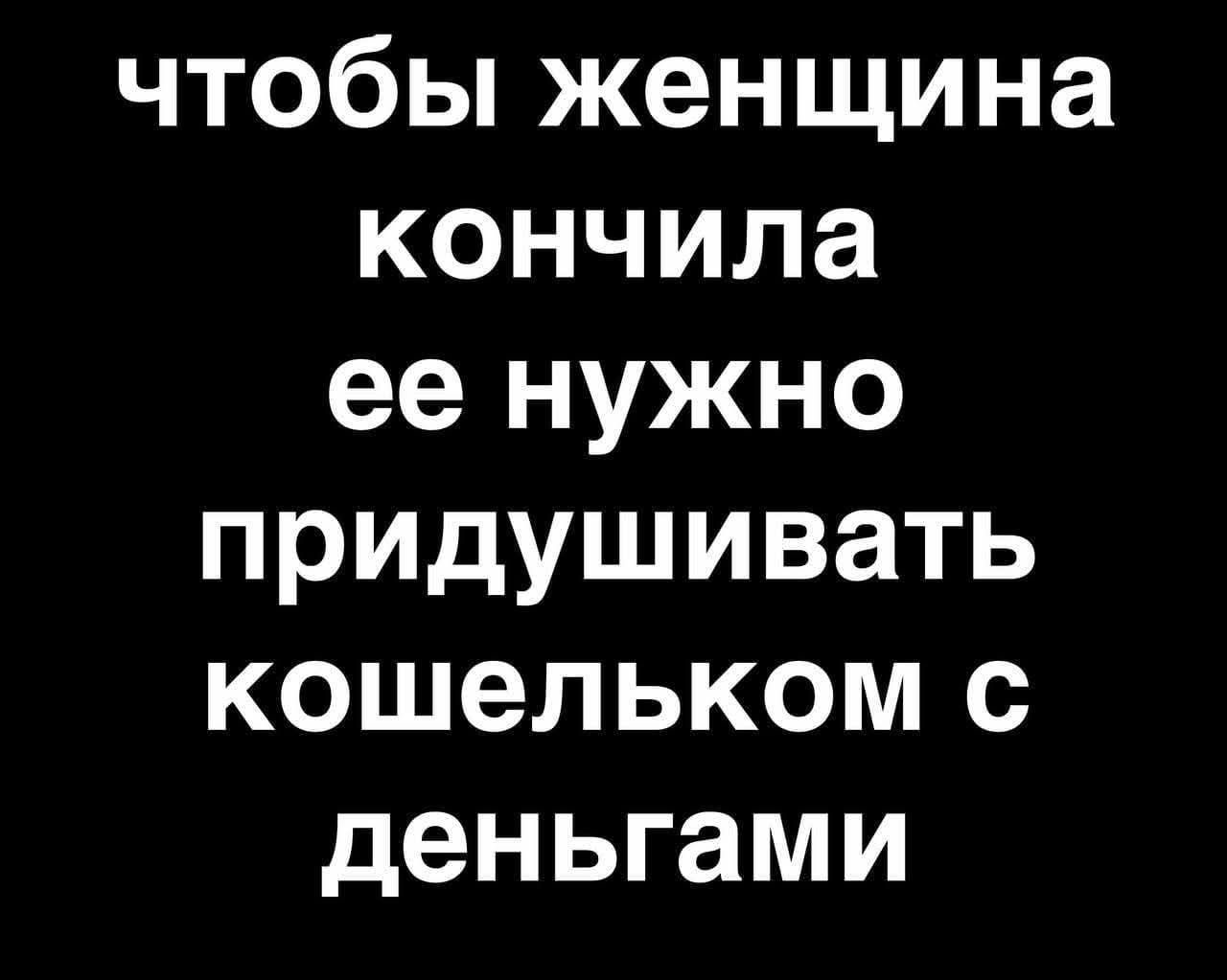 чтобы женщина кончила ее нужно придушивать кошельком с деньгами