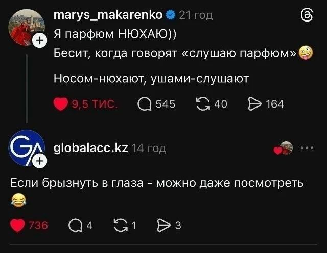 marys_makarenko: Я парфюмом НЮХАЮ)) Бесит, когда говорят «слушаю парфюм» Носом-нюхают, ушами-слушают. globalacc.kz: Если брызнут в глаза - можно даже посмотреть