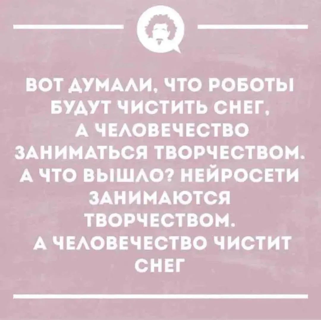 ВОТ ДУМАЛИ, ЧТО РОБОТЫ БУДУТ ЧИСТИТЬ СНЕГ, А ЧЕЛОВЕЧЕСТВО ЗАНИМАТЬСЯ ТВОРЧЕСТВОМ. А ЧТО ВЫШЛО? НЕЙРОСЕТИ ЗАНИМАЮТСЯ ТВОРЧЕСТВОМ, А ЧЕЛОВЕЧЕСТВО ЧИСТИТ СНЕГ