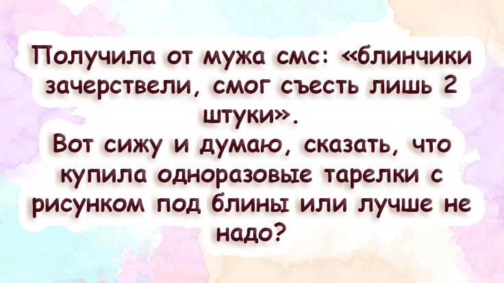 Получила от мужа смс: «блинчики зачерствели, смог съесть лишь 2 штуки». Вот сижу и думаю, сказать, что купила одноразовые тарелки с рисунком под блины или лучше не надо?