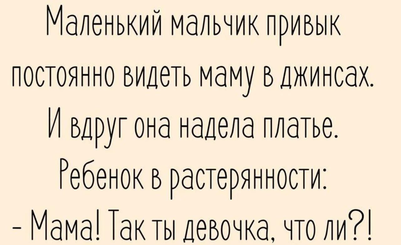 Маленький мальчик привык постоянно видеть маму в джинсах. И вдруг она надела платье. Ребенок в растерянности: – Мама! Так ты девочка, что ли?!