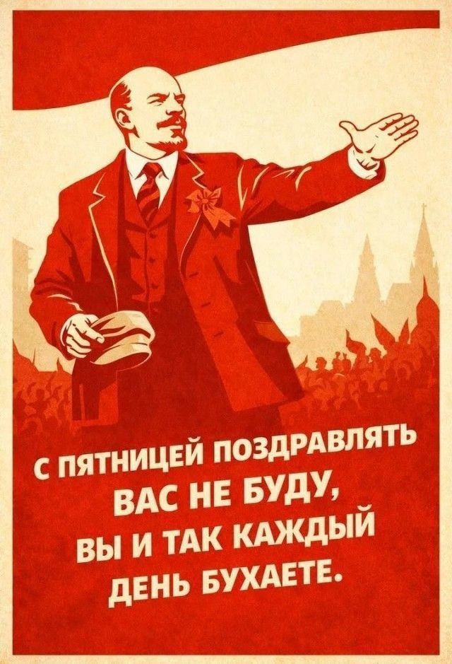 С ПЯТНИЦЕЙ ПОЗДРАВЛЯТЬ ВАС НЕ БУДУ, ВЫ И ТАК КАЖДЫЙ ДЕНЬ БУХАЕТЕ.