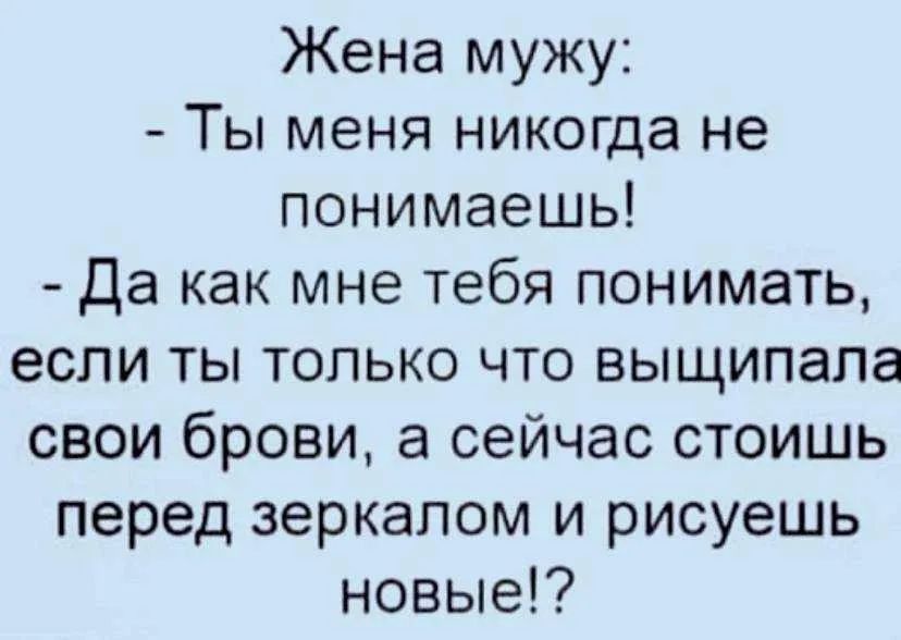 Жена мужу: - Ты меня никогда не понимаешь! - Да как мне тебя понимать, если ты только что выщипала свои брови, а сейчас стоишь перед зеркалом и рисуешь новые!?