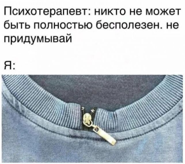 Психотерапевт: никто не может быть полностью бесполезен. не придумывай Я: