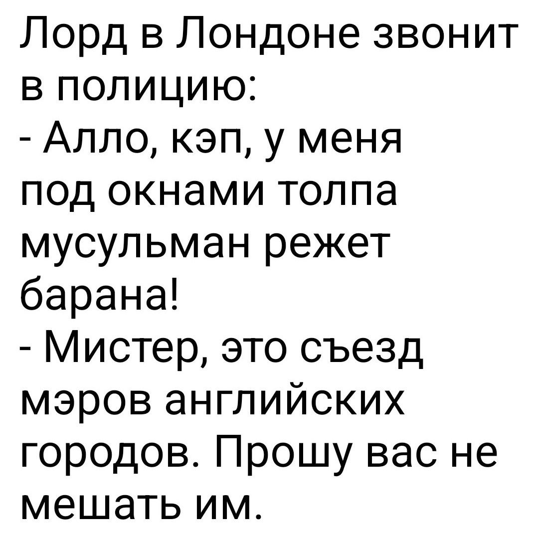 Лорд в Лондоне звонит в полицию: - Алло, кэп, у меня под окнами толпа мусульман режет барана! - Мистер, это съезд мэров английских городов. Прошу вас не мешать им.
