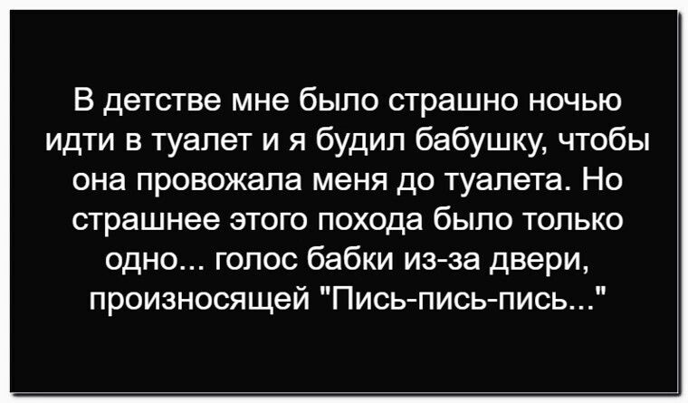 В детстве мне было страшно ночью идти в туалет и я будил бабушку, чтобы она провожала меня до туалета. Но страшнее этого похода было только одно... голос бабки из-за двери, произносящей 
