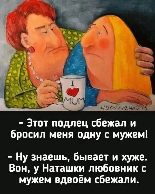 Этот подлец сбежал и бросил меня одну с мужем! Ну знаешь, бывает и хуже. Вон, у Наташки любовник с мужем вдвоём сбежали.