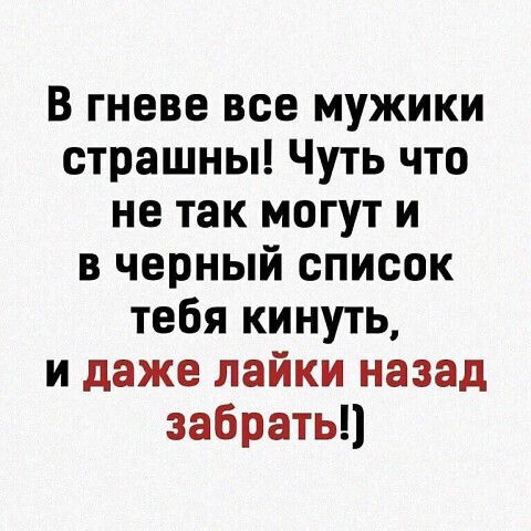 В гневе все мужики страшны! Чуть что не так могут и в черный список тебя кинуть, и даже лайки назад забрать!)