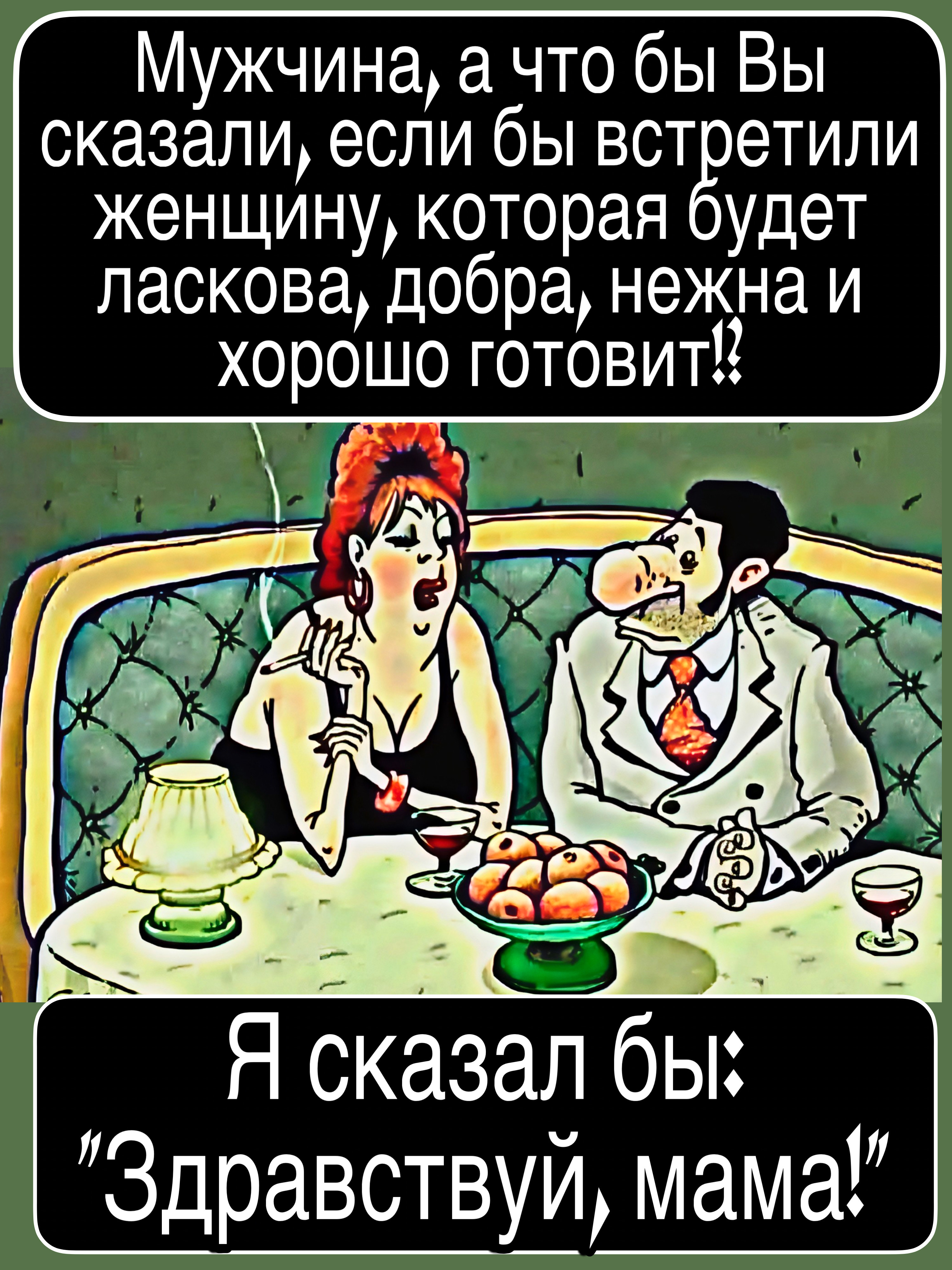 Мужчина, а что бы Вы сказали, если бы встретили женщину, которая будет ласкова, добра, нежна и хорошо готовит?! Я сказал бы: “Здравствуй, мама!”