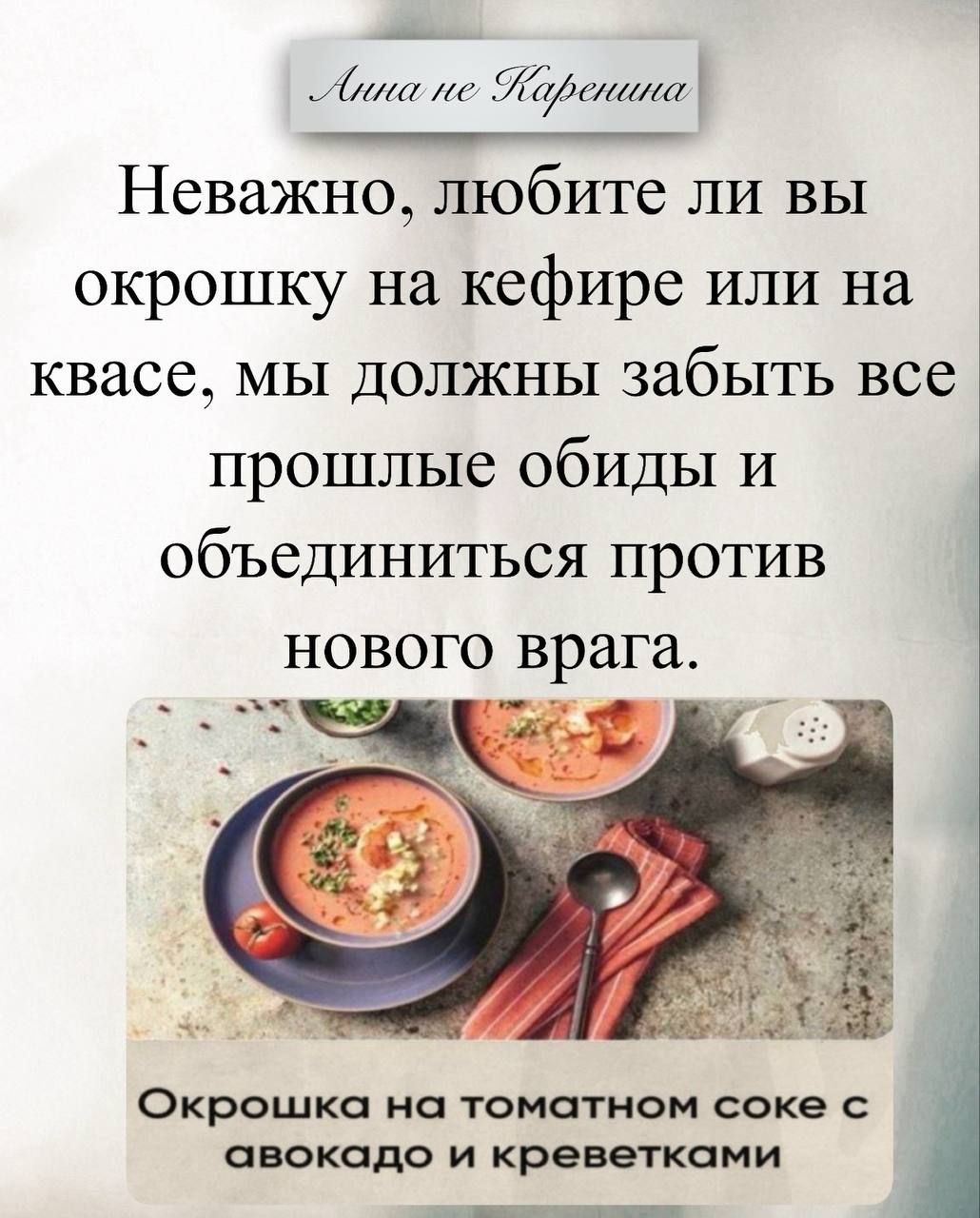Анна не Каренина
Неважно, любите ли вы окрошку на кефире или на квасе, мы должны забыть все прошлые обиды и объединиться против нового врага.
Окрошка на томатном соке с авокадо и креветками