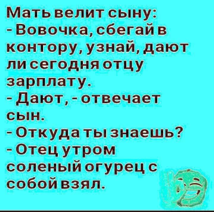 Мать велит сыну: - Вовочка, сбегай в контору, узнай, дают ли сегодня отцу зарплату. - Дают, - отвечает сын. - Откуда ты знаешь? - Отец утром соленый огурец с собой взял.
