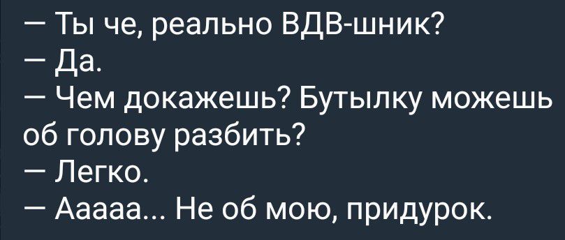 — Ты че, реально ВДВ-шник? — Да. — Чем докажешь? Бутылку можешь об голову разбить? — Легко. — Аааа… Не об мою, придурок.
