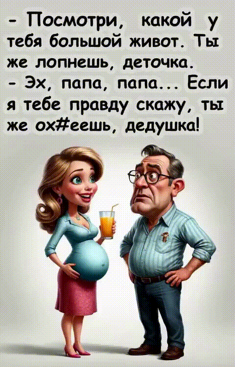 - Посмотри, какой у тебя большой живот. Ты же лопнешь, деточка.
- Эх, папа, папа... Если я тебе правду скажу, ты же ох#еешь, дедушка!