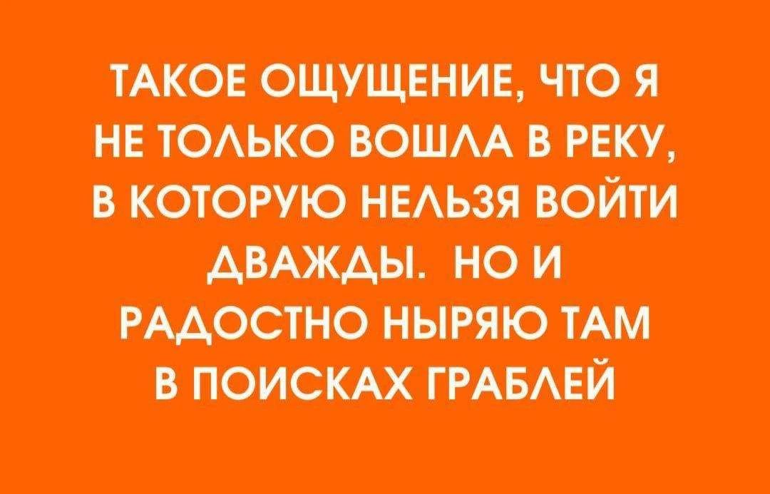 ТАКОЕ ОЩУЩЕНИЕ, ЧТО Я НЕ ТОЛЬКО ВОШЛА В РЕКУ, В КОТОРУЮ НЕЛЬЗЯ ВОЙТИ ДВАЖДЫ. НО И РАДОСТНО НЫРЯЮ ТАМ В ПОИСКАХ ГРАБЛЕЙ