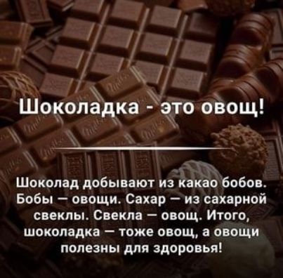 Шоколадка - это овощ! Шоколад добывают из какао бобов. Бобы — овощи. Сахар — из сахарной свеклы. Свекла — овощ. Итого, шоколадка — тоже овощ, а овощи полезны для здоровья!