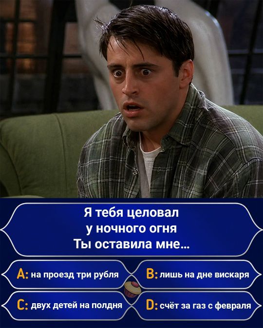 Я тебя целовал у ночного огня Ты оставила мне... А: на проезд три рубля В: лишь на дне вискаря С: двух детей на полдня D: счёт за газ с февраля