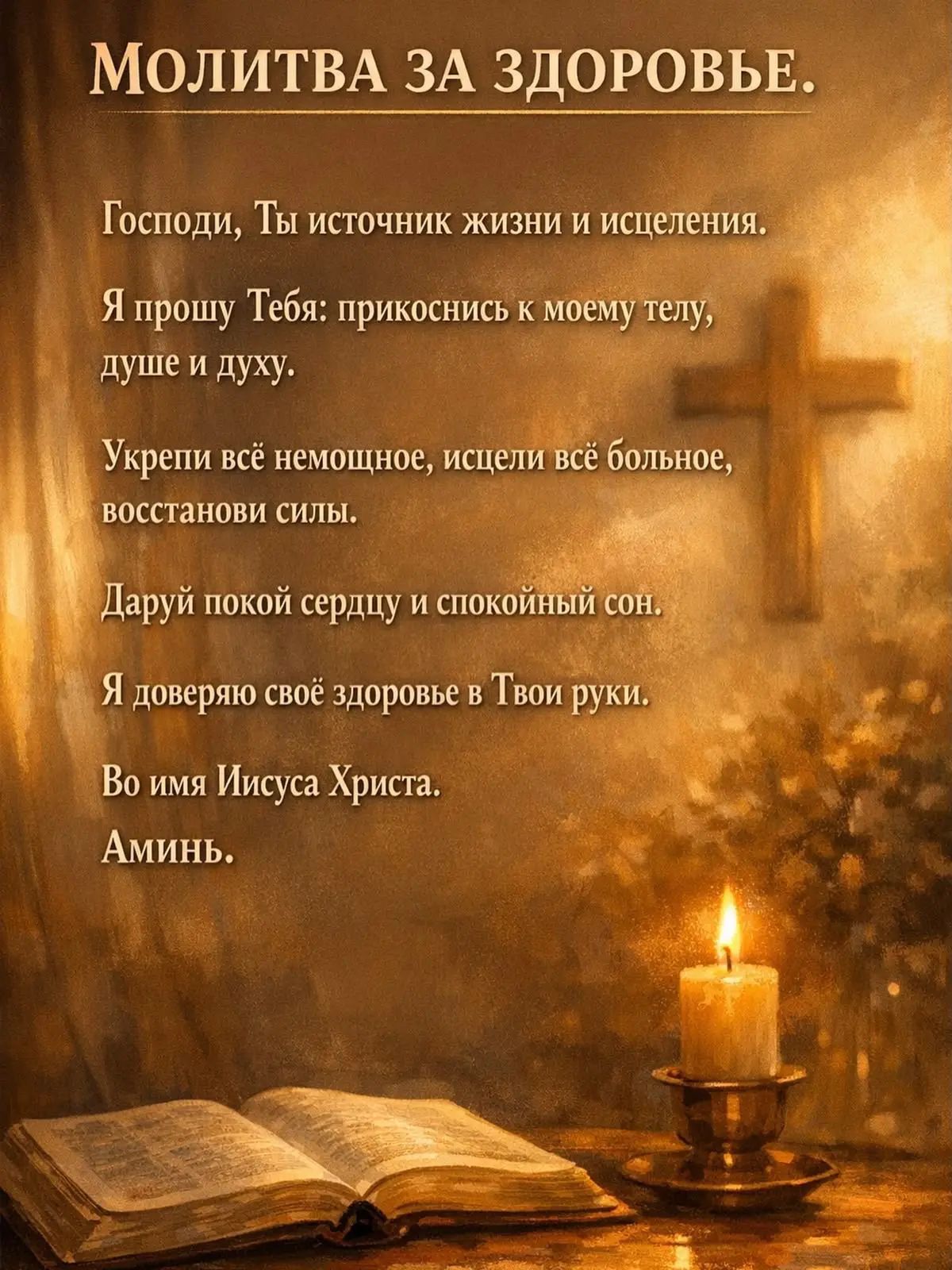 МОЛИТВА ЗА ЗДОРОВЬЕ. Господи, Ты источник жизни и исцеления. Я прошу Тебя: прикоснись к моему телу, душе и духу. Укрепи всё немощное, исцели всё больное, восстанови силы. Даруй покой сердцу и спокойный сон. Я доверяю своё здоровье в Твои руки. Во имя Иисуса Христа. Аминь.