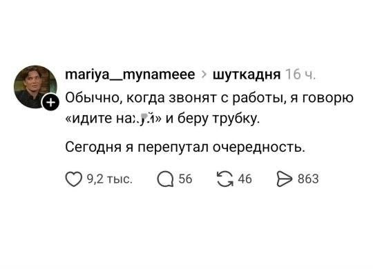 mariya__mynameeee > шуткадня 16 ч. Обычно, когда звонят с работы, я говорю «идите на...» и беру трубку. Сегодня я перепутал очередность. 9,2 тыс. 56 46 863