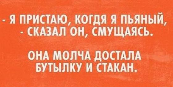 Я пристаю, когда я пьяный, - сказал он, смущаясь. Она молча достала бутылку и стакан.