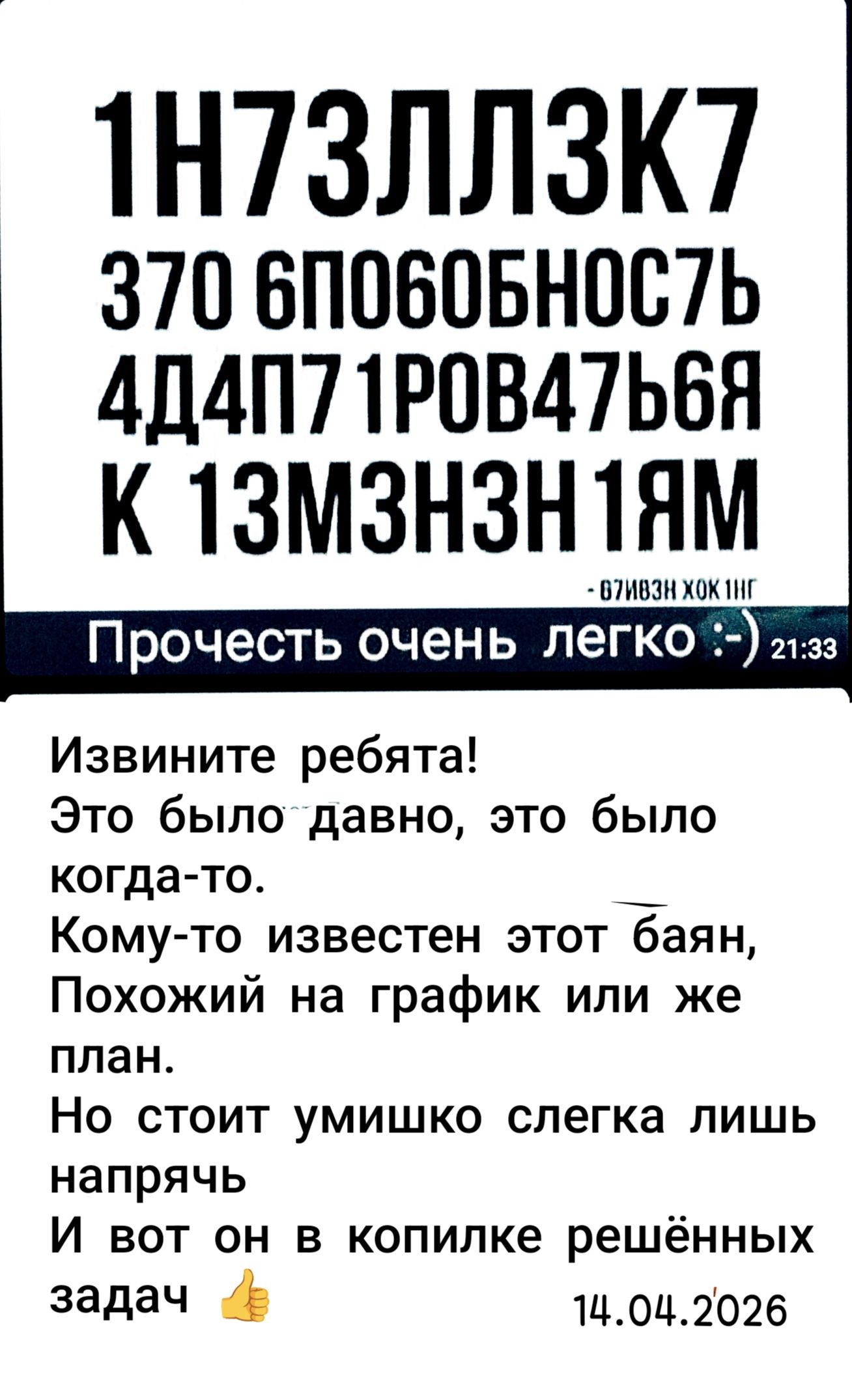 1Н73ЛЛЛ3К7 370 6ПОБОБНОС7Ь 4Д4П71РОВ47Ь6Я К 13М3Н3Н1ЯМ Прочесть очень легко :-) Извините ребята! Это было давно, это было когда-то. Кому-то известен этот баян, Похожий на график или же план. Но стоит умишко слегка лишь напрячь И вот он в копилке решённых задач 14.04.2026