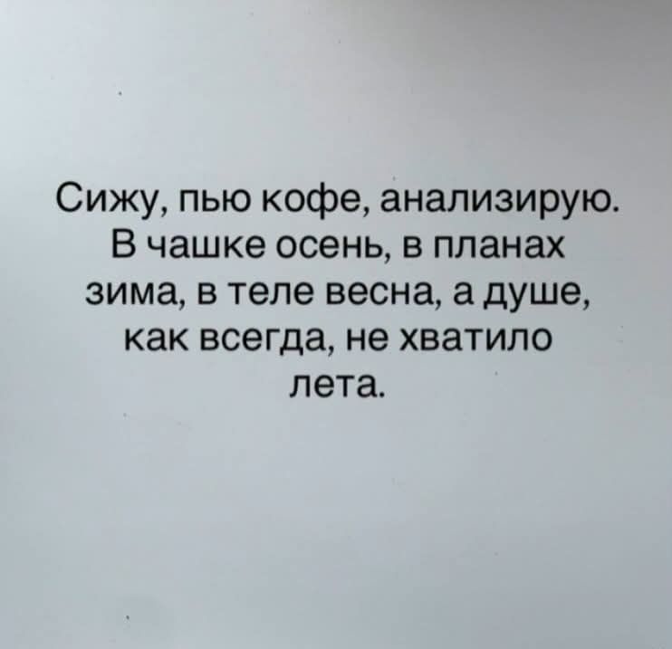 Сижу, пью кофе, анализирую. В чашке осень, в планах зима, в теле весна, а душе, как всегда, не хватило лета.