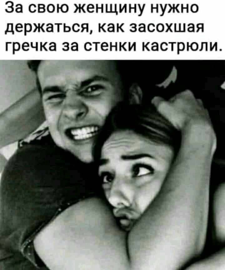 За свою женщину нужно держаться, как засохшая гречка за стенки кастрюли.