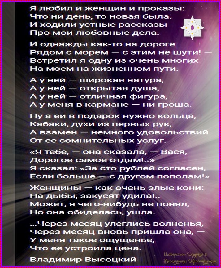 Я любил и женщин и проказы:
Что ни день, то новая была.
И ходили устные рассказы
Про мои любовные дела.

И однажды как-то на дороге
Рядом с морем — с этим не шути! —
Встретил я одну из очень многих
На моем на жизненном пути.

А у ней — широкая натура,
А у ней — открытая душа,
А у ней — отличная фигура,
А у меня в кармане — ни гроша.

Ну а ей в