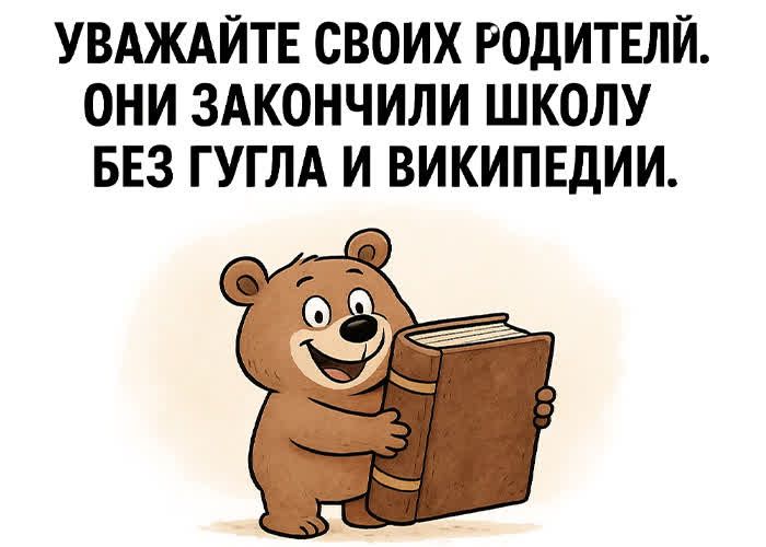 УВАЖАЙТЕ СВОИХ РОДИТЕЛЕЙ. ОНИ ЗАКОНЧИЛИ ШКОЛУ БЕЗ ГУГЛА И ВИКИПЕДИИ.