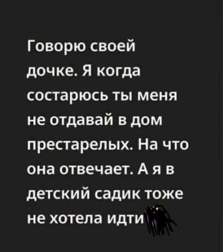 Говорю своей дочке. Я когда состарюсь ты меня не отдавай в дом престарелых. На что она отвечает. А я в детский садик тоже не хотела идти