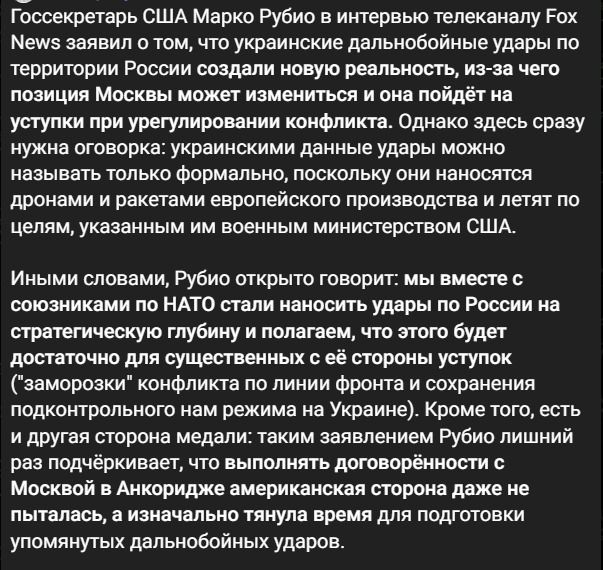 Госсекретарь США Марко Рубио в интервью телеканалу Fox News заявил о том, что украинские дальнобойные удары по территории России создали новую реальность, из-за чего позиция Москвы может измениться и она пойдёт на уступки при урегулировании конфликта. Однако здесь сразу нужна оговорка: украинскими данные удары можно называть только формально,