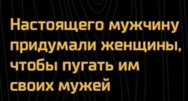 Настоящего мужчину придумали женщины, чтобы пугать им своих мужьев