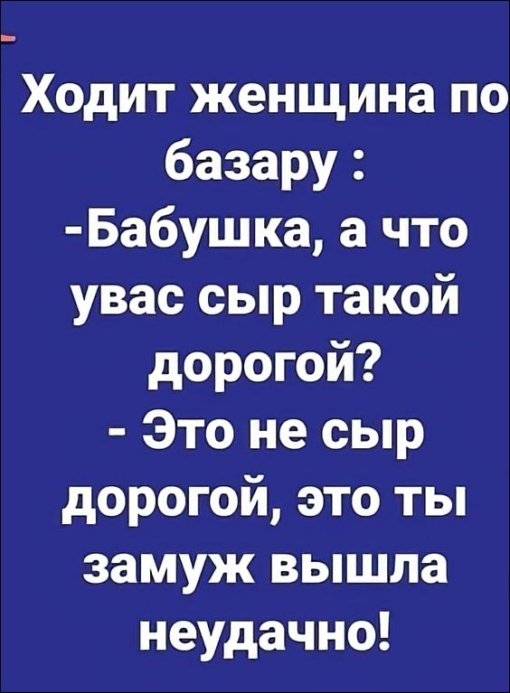 Ходит женщина по базару: - Бабушка, а что у вас сыр такой дорогой? - Это не сыр дорогой, это ты замуж вышла неудачно!