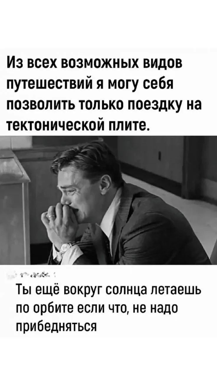 Из всех возможных видов путешествий я могу себя позволить только поездку на тектонической плите. Ты ещё вокруг солнца летаешь по орбите если что, не надо прибедняться