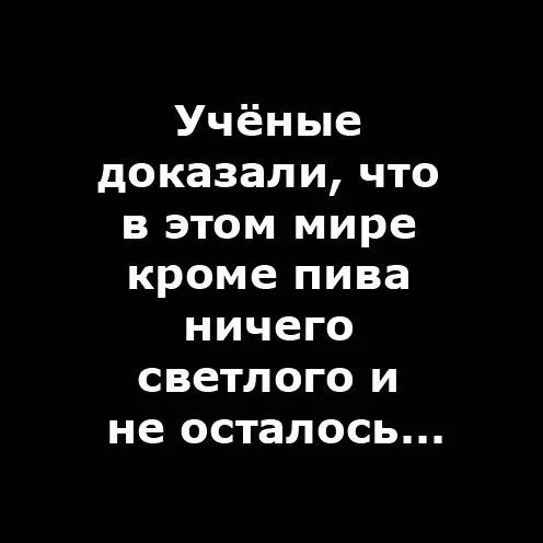 Учёные доказали, что в этом мире кроме пива ничего светлого и не осталось...